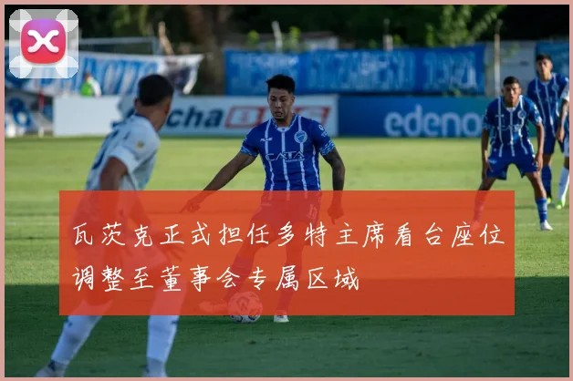 瓦茨克正式担任多特主席看台座位调整至董事会专属区域