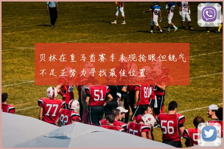 贝林在皇马首赛季表现抢眼但锐气不足正努力寻找最佳位置